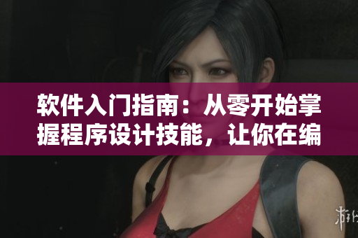 軟件入門指南：從零開始掌握程序設(shè)計(jì)技能，讓你在編程的世界里轉(zhuǎn)變身份