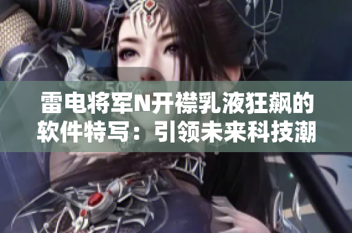 雷電將軍N開襟乳液狂飆的軟件特寫：引領(lǐng)未來科技潮流，探索前沿創(chuàng)新之路