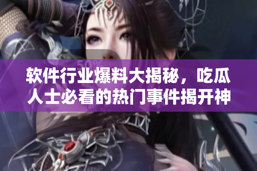 軟件行業(yè)爆料大揭秘，吃瓜人士必看的熱門事件揭開神秘面紗
