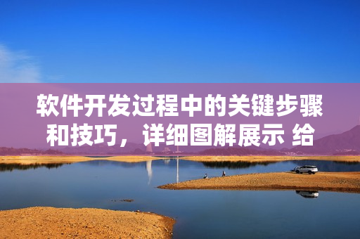 軟件開發(fā)過程中的關(guān)鍵步驟和技巧，詳細圖解展示 給你！