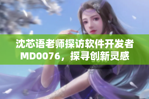 沈芯語老師探訪軟件開發(fā)者MD0076，探尋創(chuàng)新靈感
