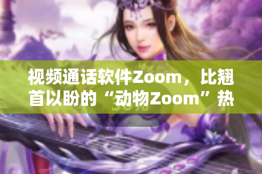 視頻通話軟件Zoom，比翹首以盼的“動(dòng)物Zoom”熱度更高