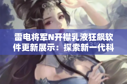雷電將軍N開(kāi)襟乳液狂飆軟件更新展示：探索新一代科技亮點(diǎn)