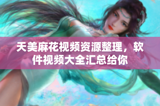 天美麻花視頻資源整理，軟件視頻大全匯總給你