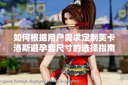 如何根據(jù)用戶(hù)需求定制芙卡洛斯避孕套尺寸的選擇指南