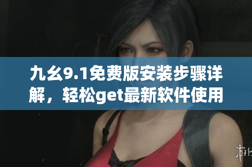 九幺9.1免費(fèi)版安裝步驟詳解，輕松get最新軟件使用技巧