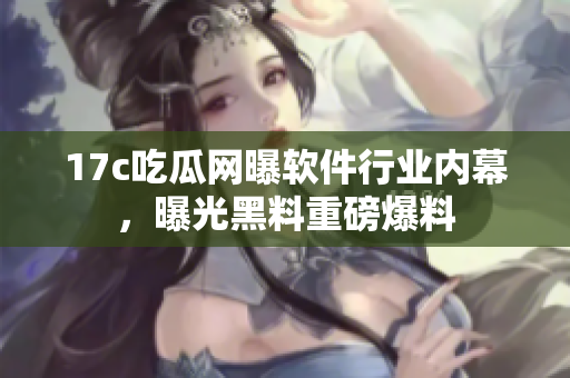 17c吃瓜網(wǎng)曝軟件行業(yè)內(nèi)幕，曝光黑料重磅爆料