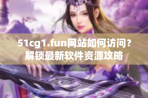 51cg1.fun網(wǎng)站如何訪問？解鎖最新軟件資源攻略