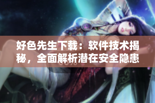 好色先生下載：軟件技術揭秘，全面解析潛在安全隱患