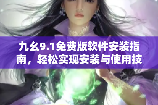 九幺9.1免費(fèi)版軟件安裝指南，輕松實(shí)現(xiàn)安裝與使用技巧