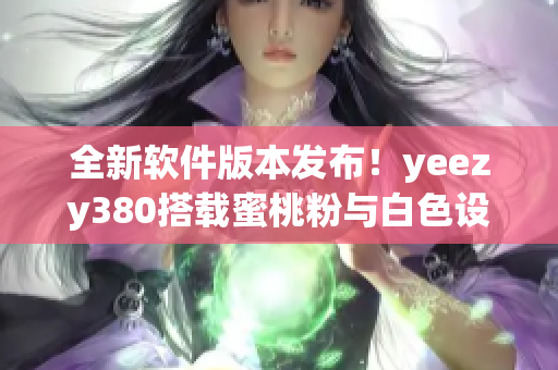 全新軟件版本發(fā)布！yeezy380搭載蜜桃粉與白色設(shè)計
