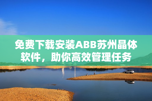 免費(fèi)下載安裝ABB蘇州晶體軟件，助你高效管理任務(wù)