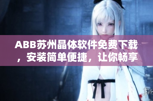 ABB蘇州晶體軟件免費(fèi)下載，安裝簡單便捷，讓你暢享智能控制樂趣