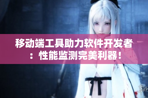移動端工具助力軟件開發(fā)者：性能監(jiān)測完美利器！