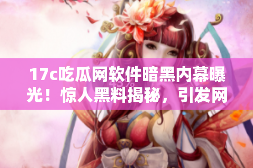 17c吃瓜網(wǎng)軟件暗黑內(nèi)幕曝光！驚人黑料揭秘，引發(fā)網(wǎng)友熱議