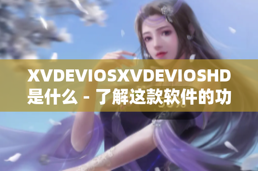 XVDEVIOSXVDEVIOSHD是什么 - 了解這款軟件的功能和特點(diǎn)