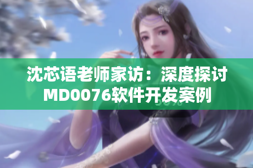 沈芯語老師家訪：深度探討MD0076軟件開發(fā)案例