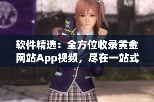 軟件精選：全方位收錄黃金網(wǎng)站App視頻，盡在一站式應(yīng)用。