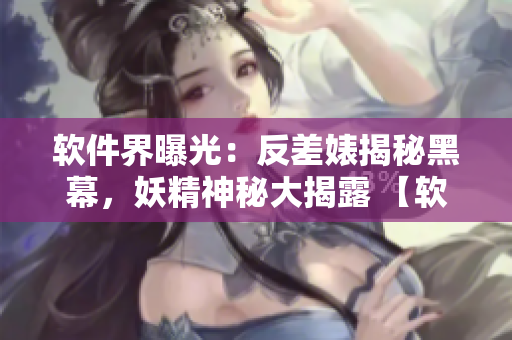 軟件界曝光：反差婊揭秘黑幕，妖精神秘大揭露 【軟件黑料合集】