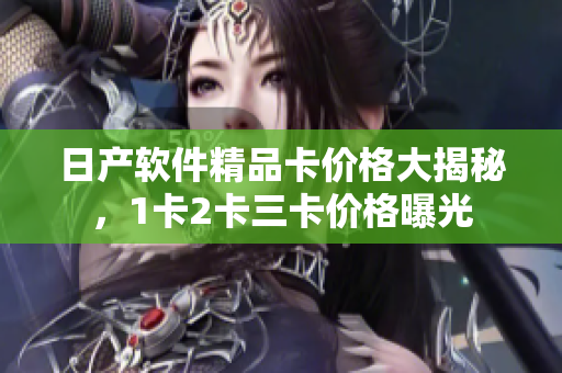 日產軟件精品卡價格大揭秘，1卡2卡三卡價格曝光