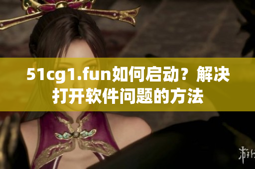 51cg1.fun如何啟動(dòng)？解決打開軟件問題的方法