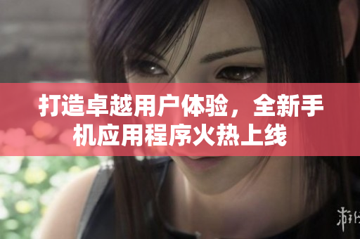 打造卓越用戶體驗，全新手機應(yīng)用程序火熱上線