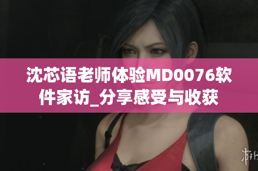 沈芯語老師體驗MD0076軟件家訪_分享感受與收獲