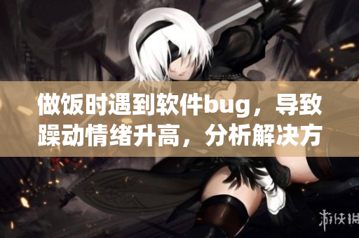 做飯時(shí)遇到軟件bug，導(dǎo)致躁動(dòng)情緒升高，分析解決方法。