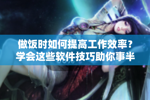 做飯時(shí)如何提高工作效率？學(xué)會(huì)這些軟件技巧助你事半功倍