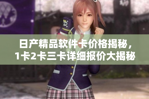 日產(chǎn)精品軟件卡價(jià)格揭秘，1卡2卡三卡詳細(xì)報(bào)價(jià)大揭秘