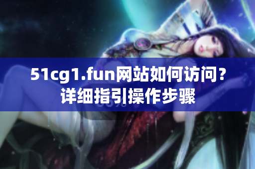 51cg1.fun網(wǎng)站如何訪問？詳細(xì)指引操作步驟