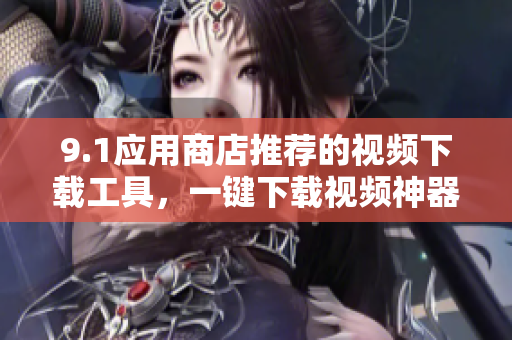9.1應(yīng)用商店推薦的視頻下載工具，一鍵下載視頻神器