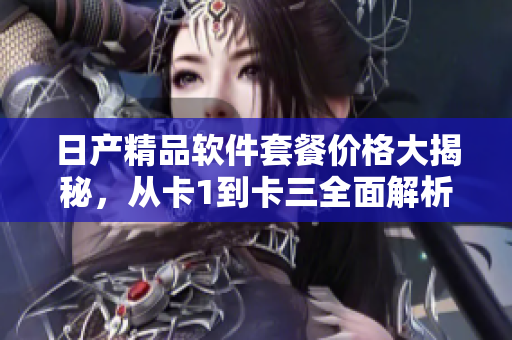 日產(chǎn)精品軟件套餐價格大揭秘，從卡1到卡三全面解析