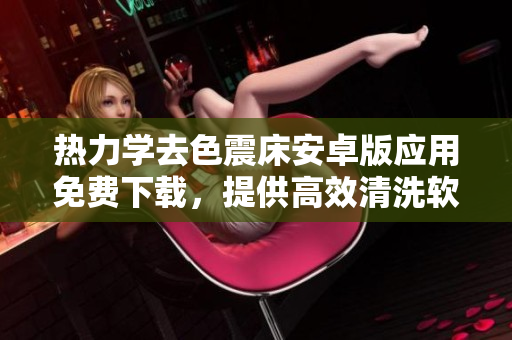 熱力學去色震床安卓版應用免費下載，提供高效清洗軟件解決方案