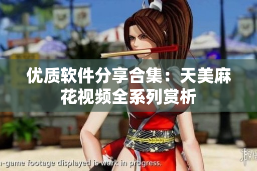 優(yōu)質軟件分享合集：天美麻花視頻全系列賞析