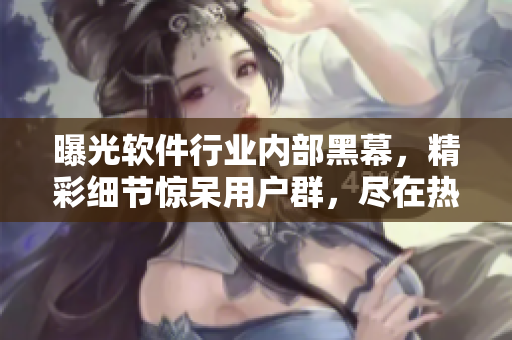 曝光軟件行業(yè)內(nèi)部黑幕，精彩細(xì)節(jié)驚呆用戶群，盡在熱議瓜果新聞