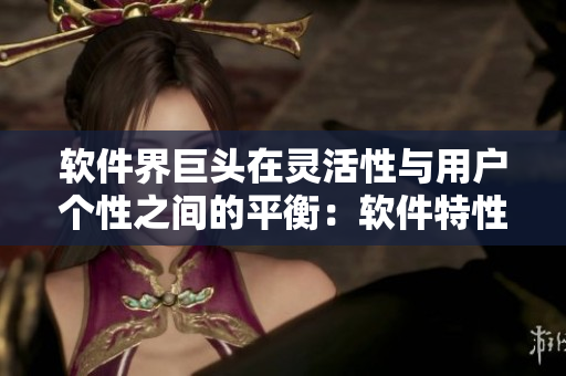 軟件界巨頭在靈活性與用戶(hù)個(gè)性之間的平衡：軟件特性與用戶(hù)體驗(yàn)的黃金點(diǎn)