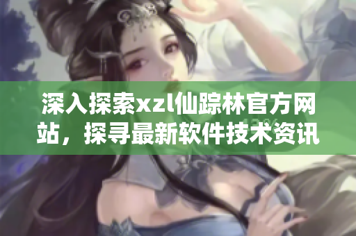 深入探索xzl仙蹤林官方網(wǎng)站，探尋最新軟件技術(shù)資訊