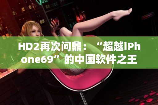HD2再次問鼎：“超越iPhone69”的中國軟件之王