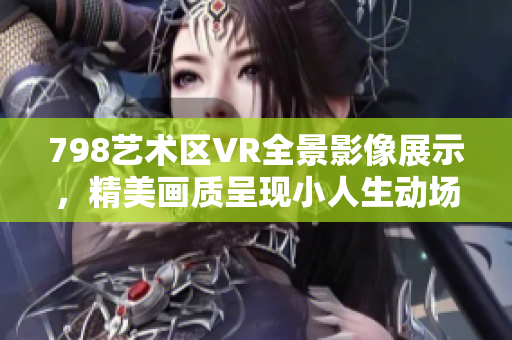 798藝術區(qū)VR全景影像展示，精美畫質呈現(xiàn)小人生動場景