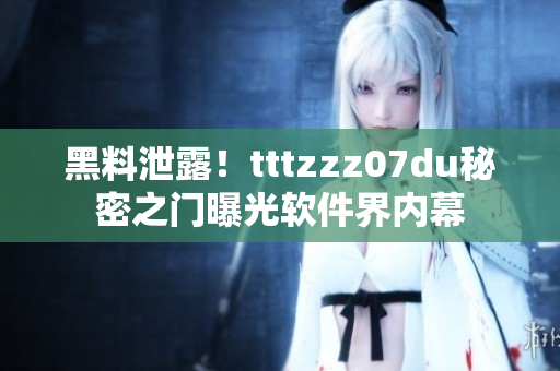 黑料泄露！tttzzz07du秘密之門曝光軟件界內(nèi)幕
