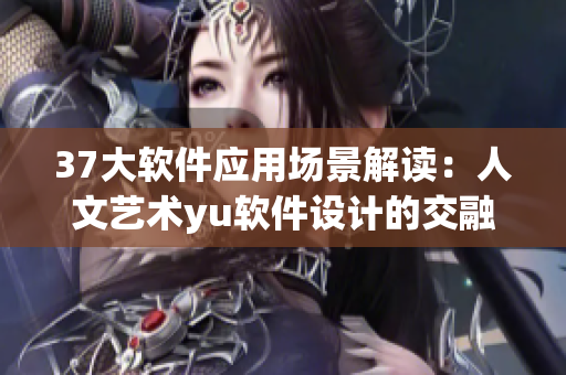 37大軟件應(yīng)用場景解讀：人文藝術(shù)yu軟件設(shè)計(jì)的交融