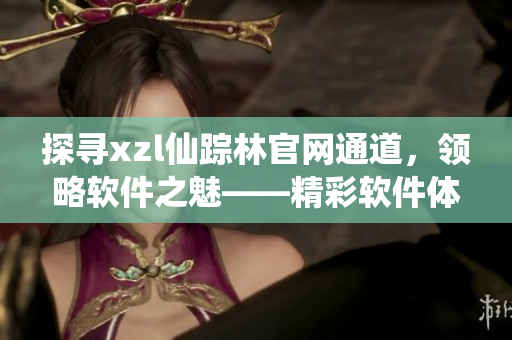 探尋xzl仙蹤林官網(wǎng)通道，領(lǐng)略軟件之魅——精彩軟件體驗等你來！