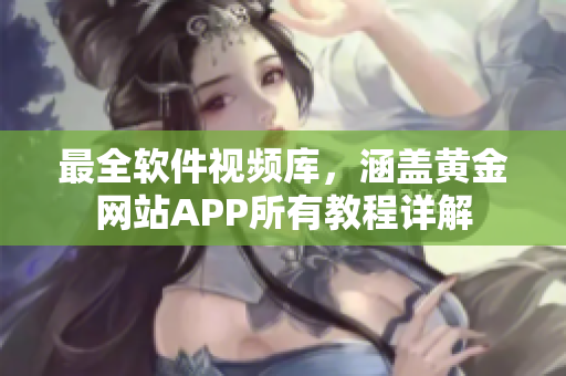 最全軟件視頻庫，涵蓋黃金網(wǎng)站APP所有教程詳解