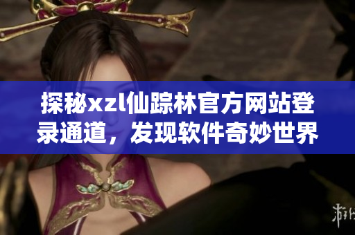 探秘xzl仙蹤林官方網(wǎng)站登錄通道，發(fā)現(xiàn)軟件奇妙世界