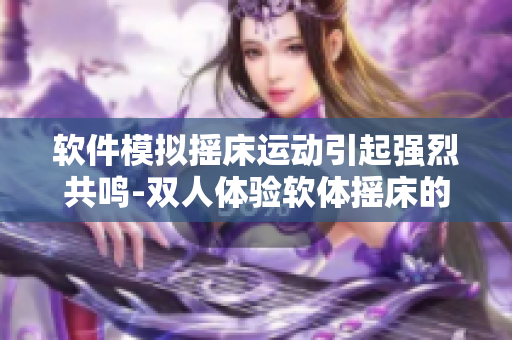 軟件模擬搖床運(yùn)動(dòng)引起強(qiáng)烈共鳴-雙人體驗(yàn)軟體搖床的震撼效果