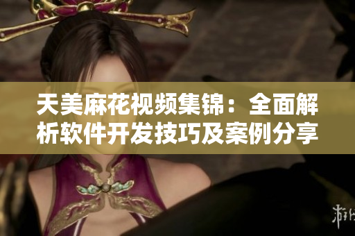 天美麻花視頻集錦：全面解析軟件開(kāi)發(fā)技巧及案例分享