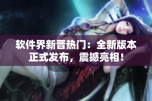 軟件界新晉熱門：全新版本正式發(fā)布，震撼亮相！