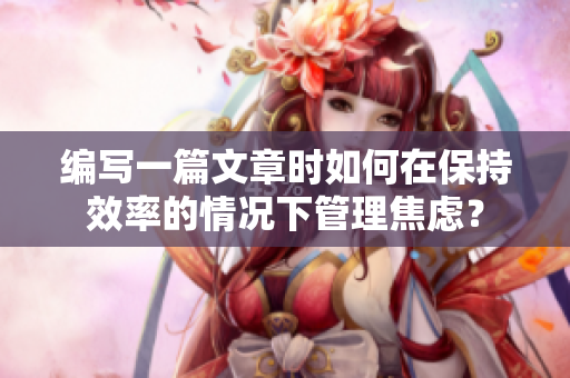 編寫一篇文章時如何在保持效率的情況下管理焦慮？