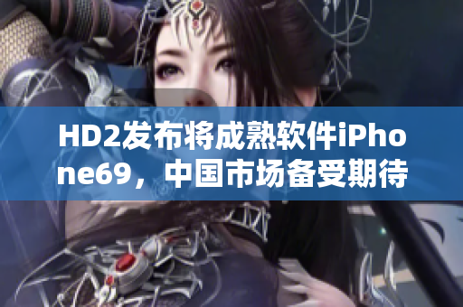 HD2發(fā)布將成熟軟件iPhone69，中國(guó)市場(chǎng)備受期待